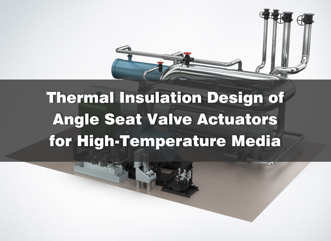 Thermal Insulation Design of Angle Seat Valve Actuators for High-Temperature Media