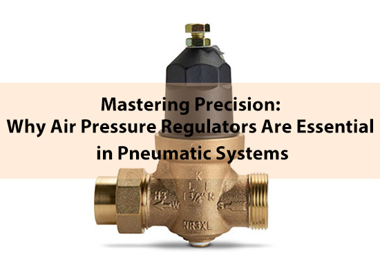 Mastering Precision: Why Air Pressure Regulators Are Essential in Pneumatic Systems