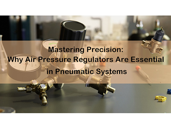 Mastering Precision: Why Air Pressure Regulators Are Essential in Pneumatic Systems